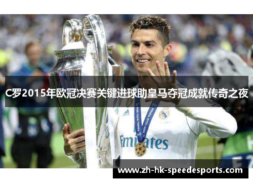C罗2015年欧冠决赛关键进球助皇马夺冠成就传奇之夜