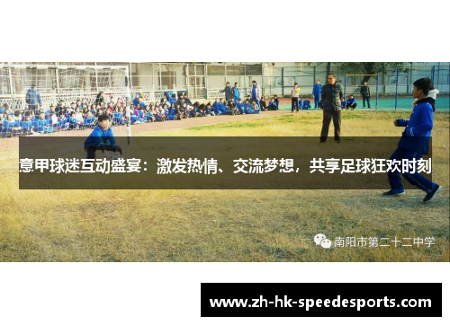 意甲球迷互动盛宴：激发热情、交流梦想，共享足球狂欢时刻