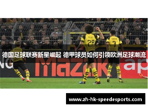 德国足球联赛新星崛起 德甲球员如何引领欧洲足球潮流