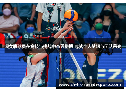 澳女联球员在竞技与挑战中奋勇拼搏 成就个人梦想与团队荣光