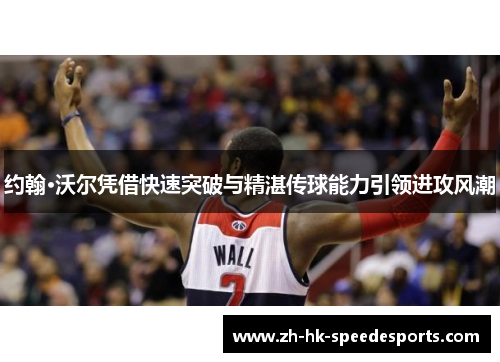 约翰·沃尔凭借快速突破与精湛传球能力引领进攻风潮