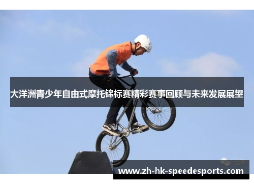 大洋洲青少年自由式摩托锦标赛精彩赛事回顾与未来发展展望