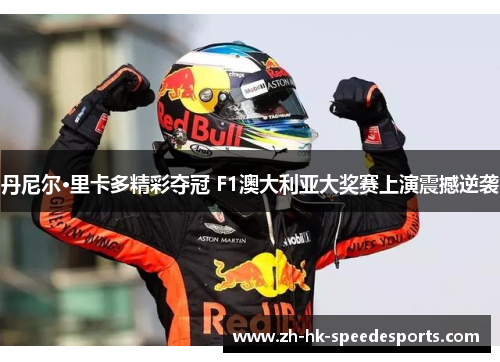 丹尼尔·里卡多精彩夺冠 F1澳大利亚大奖赛上演震撼逆袭