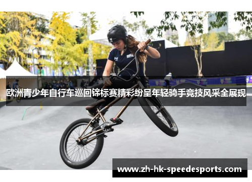 欧洲青少年自行车巡回锦标赛精彩纷呈年轻骑手竞技风采全展现