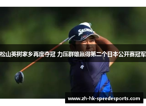 松山英树家乡再度夺冠 力压群雄赢得第二个日本公开赛冠军