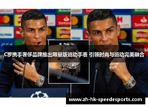 C罗携手奢侈品牌推出限量版运动手表 引领时尚与运动完美融合