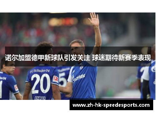 诺尔加盟德甲新球队引发关注 球迷期待新赛季表现