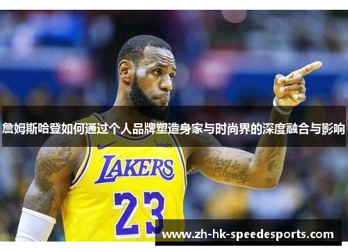 詹姆斯哈登如何通过个人品牌塑造身家与时尚界的深度融合与影响