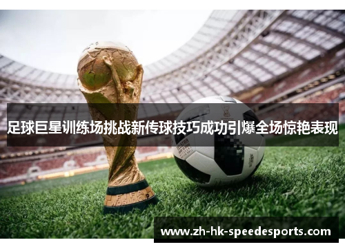 足球巨星训练场挑战新传球技巧成功引爆全场惊艳表现