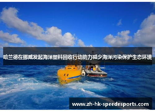 哈兰德在挪威发起海洋塑料回收行动助力减少海洋污染保护生态环境