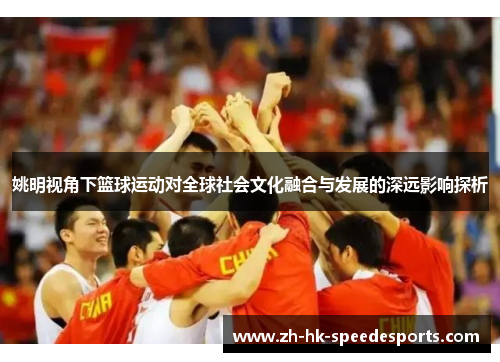 姚明视角下篮球运动对全球社会文化融合与发展的深远影响探析