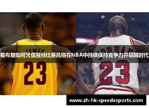 勒布朗如何凭借独特比赛风格在NBA中持续保持竞争力并超越时代
