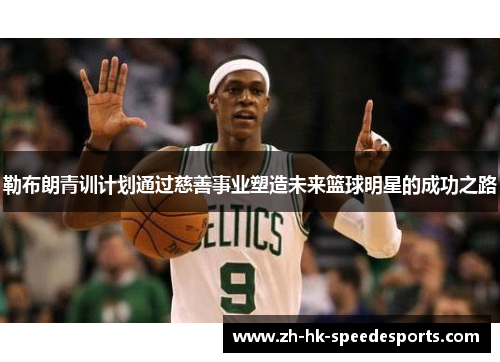 勒布朗青训计划通过慈善事业塑造未来篮球明星的成功之路