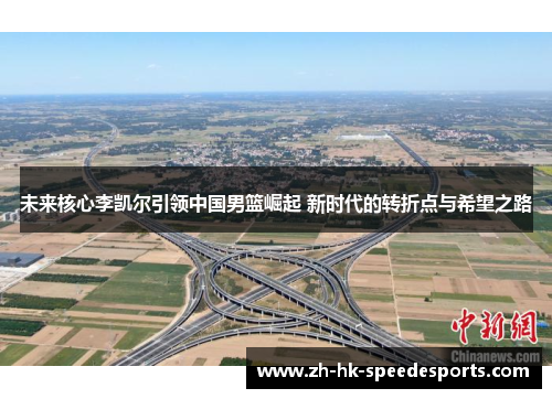未来核心李凯尔引领中国男篮崛起 新时代的转折点与希望之路