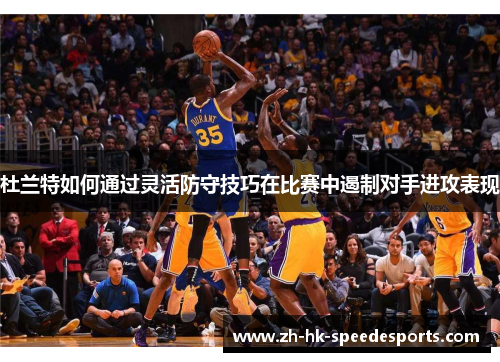 杜兰特如何通过灵活防守技巧在比赛中遏制对手进攻表现