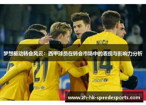 梦想驱动转会风云：西甲球员在转会市场中的表现与影响力分析