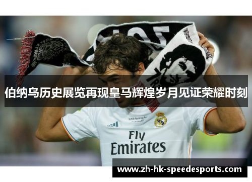 伯纳乌历史展览再现皇马辉煌岁月见证荣耀时刻