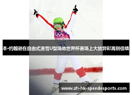 本·约翰逊在自由式滑雪U型场地世界杯赛场上大放异彩再创佳绩