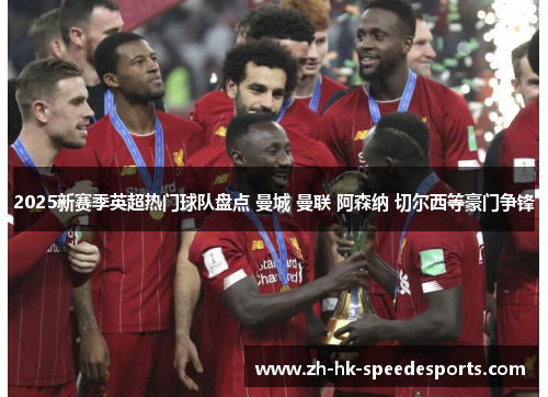 2025新赛季英超热门球队盘点 曼城 曼联 阿森纳 切尔西等豪门争锋