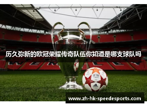 历久弥新的欧冠荣耀传奇队伍你知道是哪支球队吗