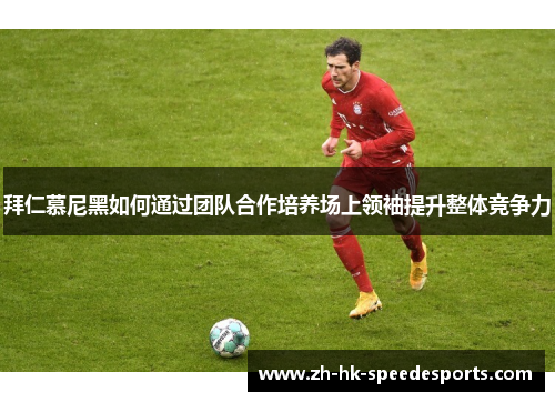 拜仁慕尼黑如何通过团队合作培养场上领袖提升整体竞争力