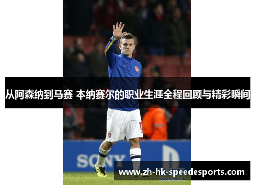 从阿森纳到马赛 本纳赛尔的职业生涯全程回顾与精彩瞬间