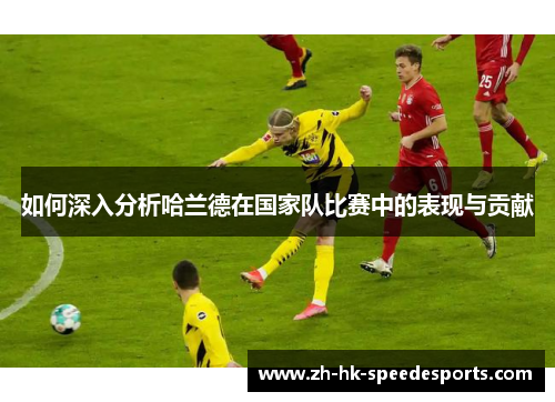 如何深入分析哈兰德在国家队比赛中的表现与贡献