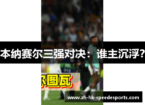 本纳赛尔三强对决：谁主沉浮？