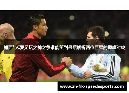梅西与C罗足坛之神之争谁能笑到最后解析两位巨星的巅峰对决