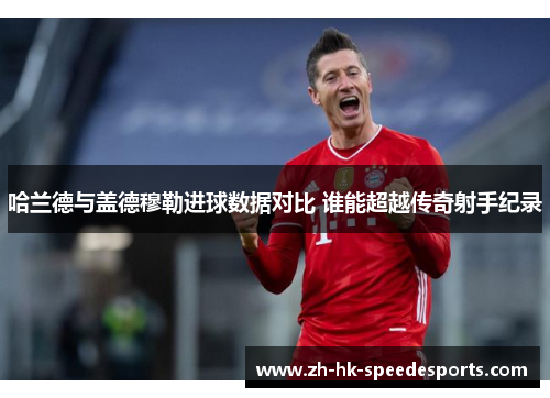 哈兰德与盖德穆勒进球数据对比 谁能超越传奇射手纪录