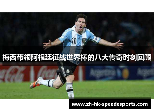 梅西带领阿根廷征战世界杯的八大传奇时刻回顾