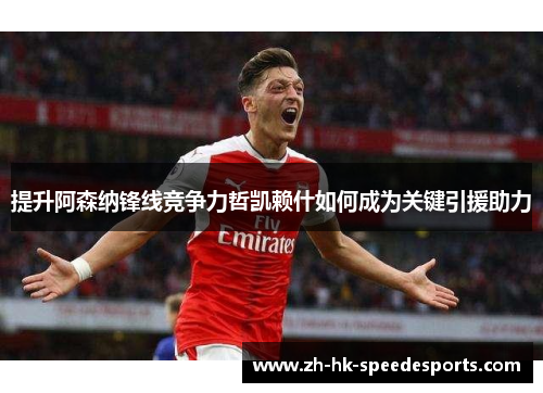 提升阿森纳锋线竞争力哲凯赖什如何成为关键引援助力