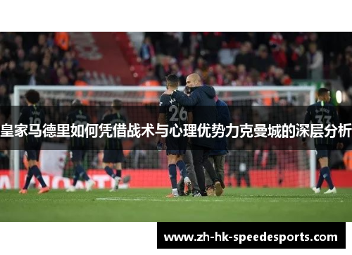 皇家马德里如何凭借战术与心理优势力克曼城的深层分析