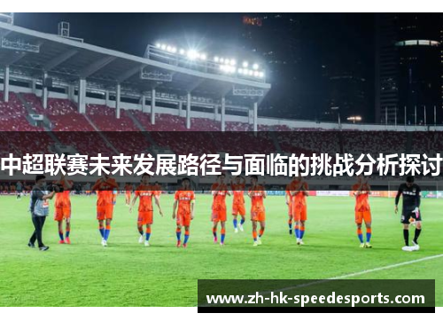 中超联赛未来发展路径与面临的挑战分析探讨