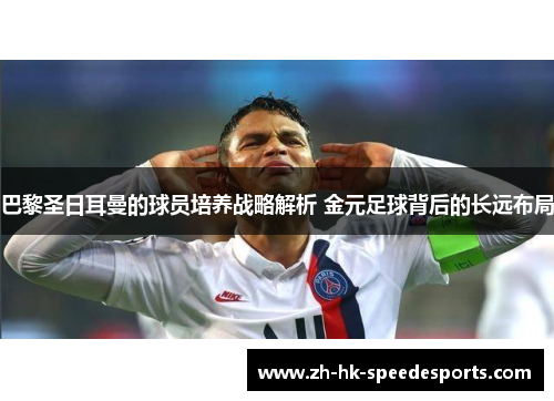 巴黎圣日耳曼的球员培养战略解析 金元足球背后的长远布局
