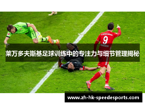 莱万多夫斯基足球训练中的专注力与细节管理揭秘