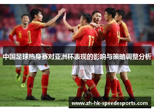 中国足球热身赛对亚洲杯表现的影响与策略调整分析
