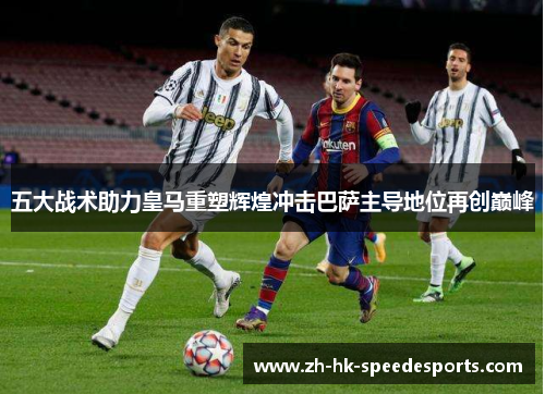 五大战术助力皇马重塑辉煌冲击巴萨主导地位再创巅峰