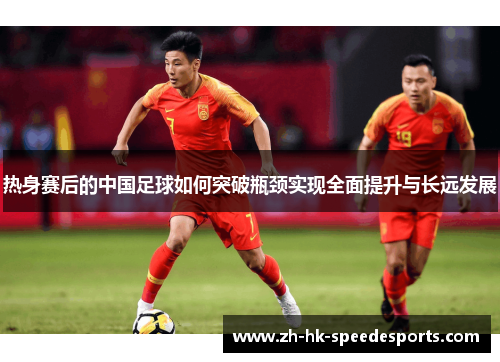 热身赛后的中国足球如何突破瓶颈实现全面提升与长远发展