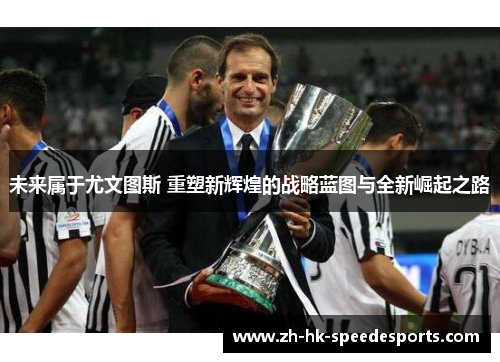 未来属于尤文图斯 重塑新辉煌的战略蓝图与全新崛起之路