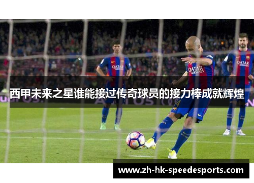 西甲未来之星谁能接过传奇球员的接力棒成就辉煌