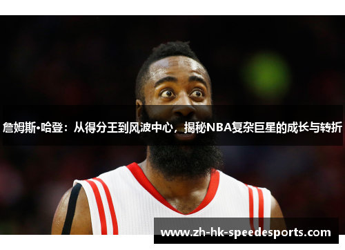 詹姆斯·哈登：从得分王到风波中心，揭秘NBA复杂巨星的成长与转折