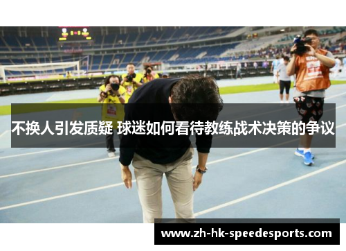 不换人引发质疑 球迷如何看待教练战术决策的争议