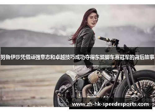 努鲁伊莎凭借顽强意志和卓越技巧成功夺得东盟脚车赛冠军的背后故事