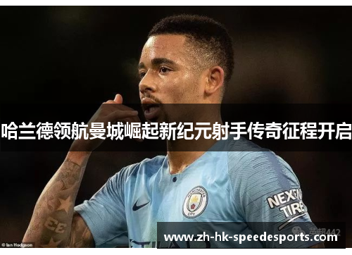 哈兰德领航曼城崛起新纪元射手传奇征程开启