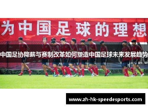 中国足协降薪与赛制改革如何塑造中国足球未来发展趋势