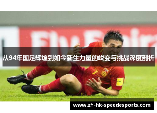 从94年国足辉煌到如今新生力量的蜕变与挑战深度剖析