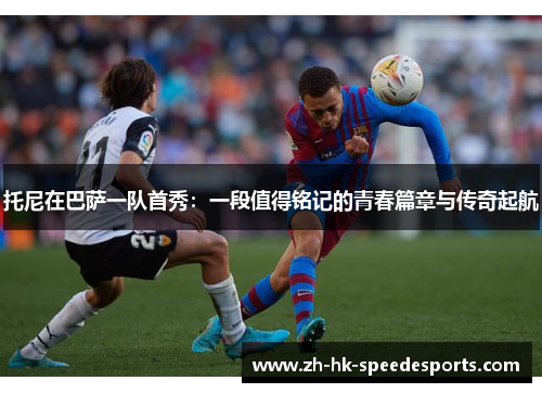 托尼在巴萨一队首秀：一段值得铭记的青春篇章与传奇起航