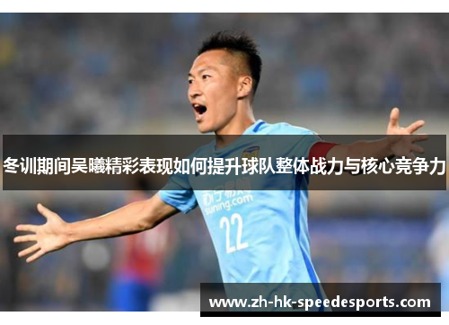 冬训期间吴曦精彩表现如何提升球队整体战力与核心竞争力