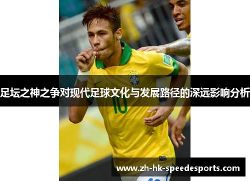 足坛之神之争对现代足球文化与发展路径的深远影响分析